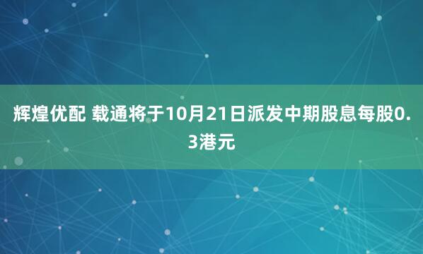 辉煌优配 载通将于10月21日派发中期股息每股0.3港元