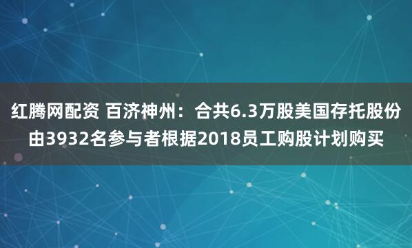 红腾网配资 百济神州：合共6.3万股美国存托股份由3932名参与者根据2018员工购股计划购买