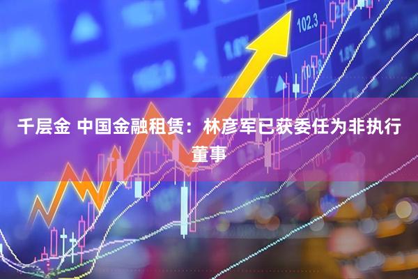 千层金 中国金融租赁：林彦军已获委任为非执行董事