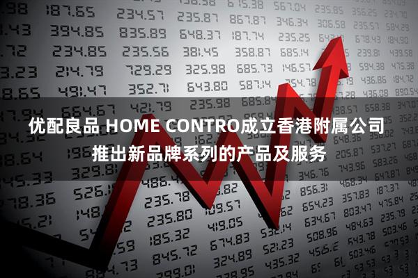 优配良品 HOME CONTRO成立香港附属公司 推出新品牌系列的产品及服务