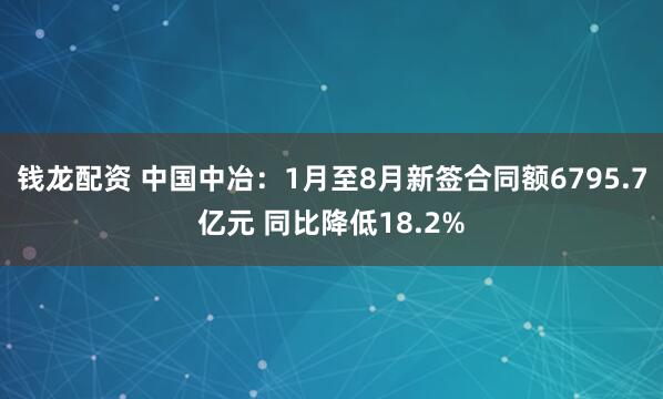 钱龙配资 中国中冶：1月至8月新签合同额6795.7亿元 同比降低18.2%
