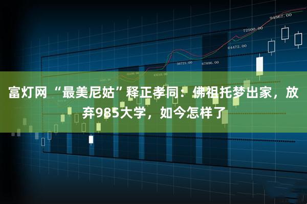 富灯网 “最美尼姑”释正孝同：佛祖托梦出家，放弃985大学，如今怎样了