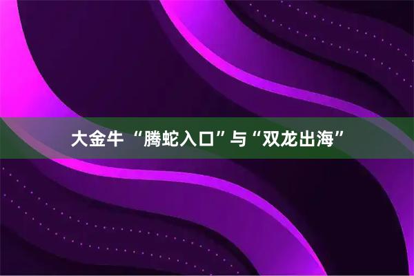 大金牛 “腾蛇入口”与“双龙出海”