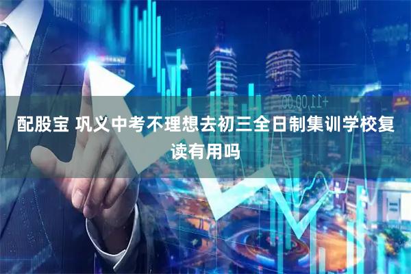 配股宝 巩义中考不理想去初三全日制集训学校复读有用吗