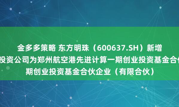 金多多策略 东方明珠（600637.SH）新增一起对外投资，被投资公司为郑州航空港先进计算一期创业投资基金合伙企业（有限合伙）