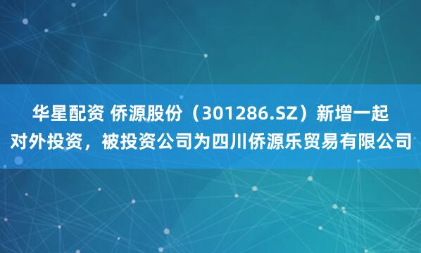 华星配资 侨源股份（301286.SZ）新增一起对外投资，被投资公司为四川侨源乐贸易有限公司