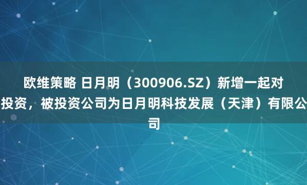 欧维策略 日月明（300906.SZ）新增一起对外投资，被投资公司为日月明科技发展（天津）有限公司