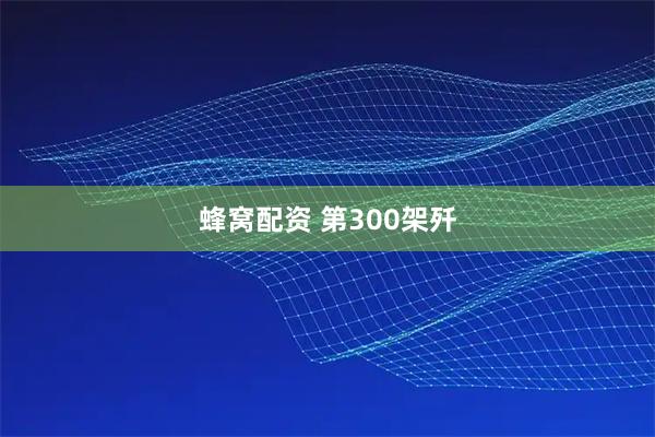 蜂窝配资 第300架歼