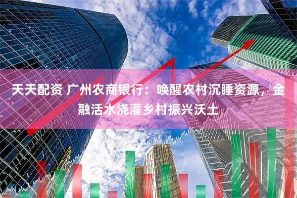 天天配资 广州农商银行：唤醒农村沉睡资源，金融活水浇灌乡村振兴沃土