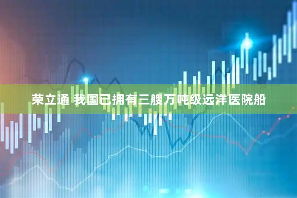 荣立通 我国已拥有三艘万吨级远洋医院船