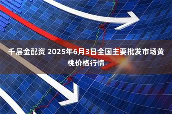 千层金配资 2025年6月3日全国主要批发市场黄桃价格行情