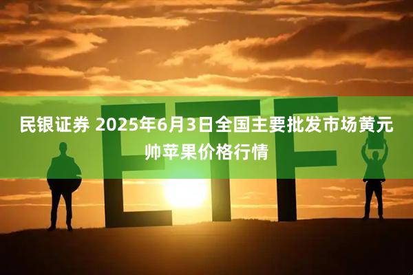 民银证券 2025年6月3日全国主要批发市场黄元帅苹果价格行情