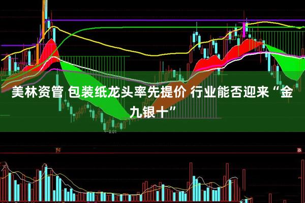 美林资管 包装纸龙头率先提价 行业能否迎来“金九银十”