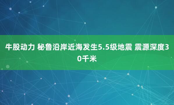 牛股动力 秘鲁沿岸近海发生5.5级地震 震源深度30千米