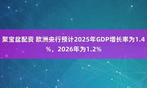 聚宝盆配资 欧洲央行预计2025年GDP增长率为1.4%，2026年为1.2%