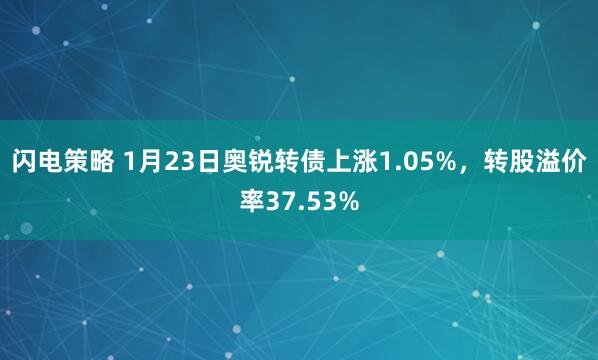 闪电策略 1月23日奥锐转债上涨1.05%，转股溢价率37.53%