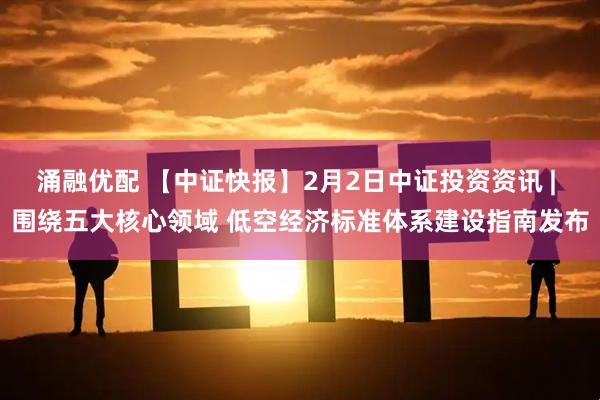 涌融优配 【中证快报】2月2日中证投资资讯 | 围绕五大核心领域 低空经济标准体系建设指南发布