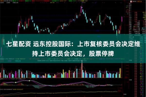七星配资 远东控股国际：上市复核委员会决定维持上市委员会决定，股票停牌