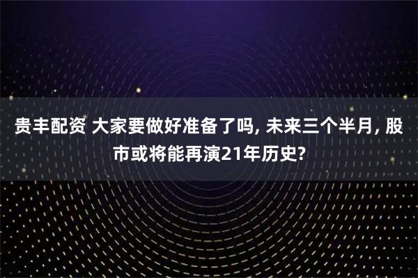 贵丰配资 大家要做好准备了吗, 未来三个半月, 股市或将能再演21年历史?