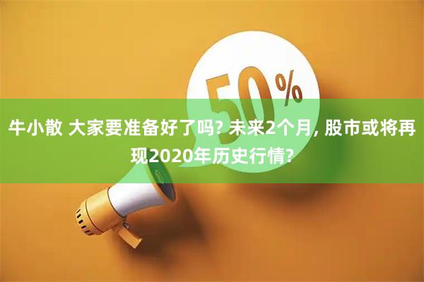 牛小散 大家要准备好了吗? 未来2个月, 股市或将再现2020年历史行情?
