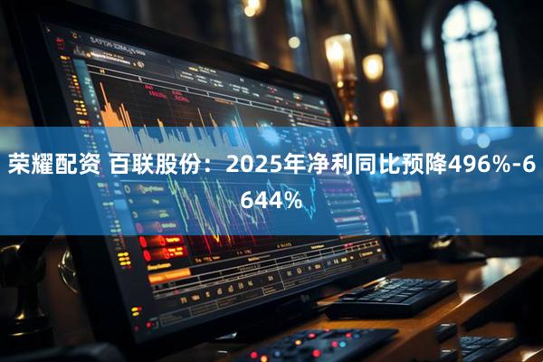 荣耀配资 百联股份：2025年净利同比预降496%-6644%