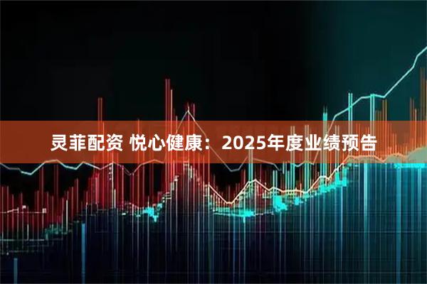 灵菲配资 悦心健康：2025年度业绩预告