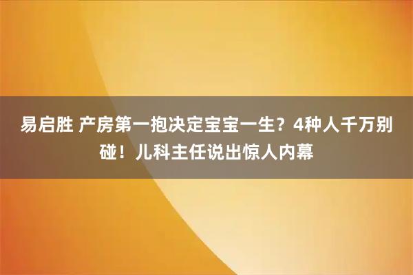 易启胜 产房第一抱决定宝宝一生？4种人千万别碰！儿科主任说出惊人内幕