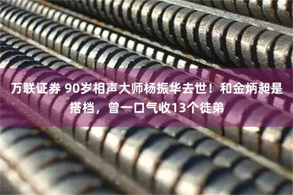 万联证券 90岁相声大师杨振华去世！和金炳昶是搭档，曾一口气收13个徒弟