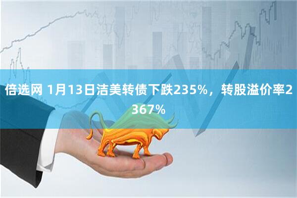 倍选网 1月13日洁美转债下跌235%，转股溢价率2367%