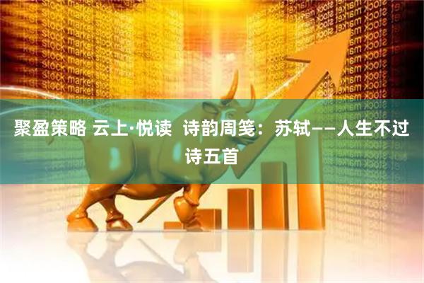 聚盈策略 云上·悦读  诗韵周笺：苏轼——人生不过诗五首