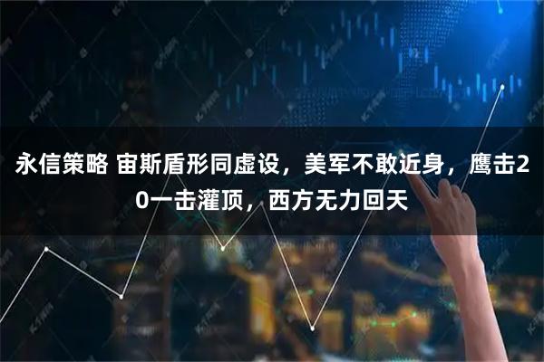 永信策略 宙斯盾形同虚设，美军不敢近身，鹰击20一击灌顶，西方无力回天