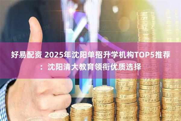好易配资 2025年沈阳单招升学机构TOP5推荐：沈阳清大教育领衔优质选择