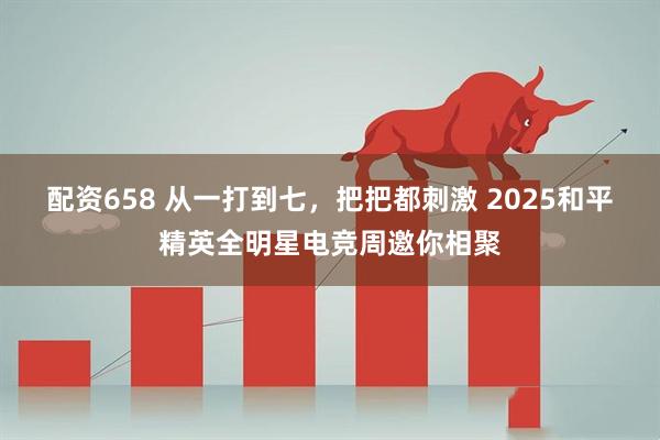 配资658 从一打到七，把把都刺激 2025和平精英全明星电竞周邀你相聚