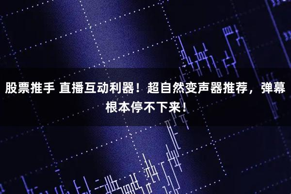 股票推手 直播互动利器！超自然变声器推荐，弹幕根本停不下来！