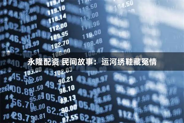 永隆配资 民间故事：运河绣鞋藏冤情