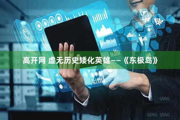高开网 虚无历史矮化英雄——《东极岛》