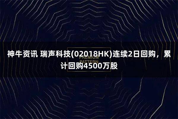 神牛资讯 瑞声科技(02018HK)连续2日回购，累计回购4500万股