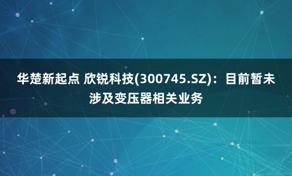 华楚新起点 欣锐科技(300745.SZ)：目前暂未涉及变压器相关业务