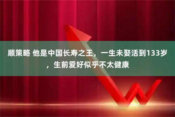 顺策略 他是中国长寿之王，一生未娶活到133岁，生前爱好似乎不太健康