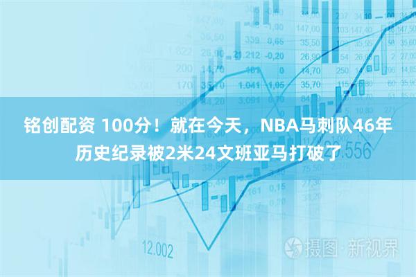 铭创配资 100分！就在今天，NBA马刺队46年历史纪录被2米24文班亚马打破了