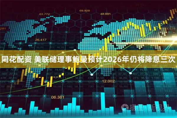 同花配资 美联储理事鲍曼预计2026年仍将降息三次