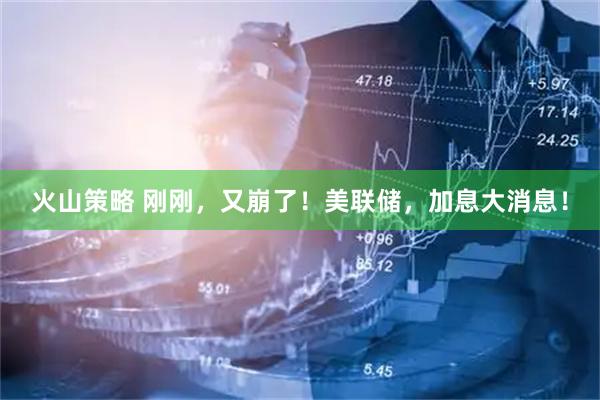 火山策略 刚刚，又崩了！美联储，加息大消息！