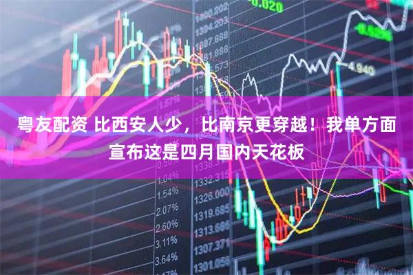 粤友配资 比西安人少，比南京更穿越！我单方面宣布这是四月国内天花板