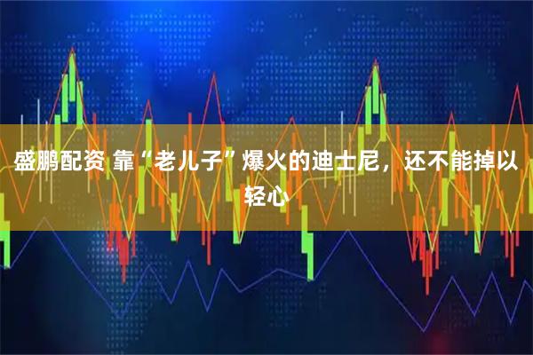 盛鹏配资 靠“老儿子”爆火的迪士尼，还不能掉以轻心