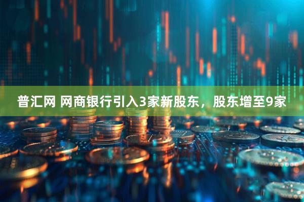 普汇网 网商银行引入3家新股东，股东增至9家
