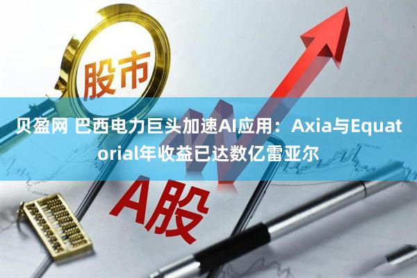 贝盈网 巴西电力巨头加速AI应用：Axia与Equatorial年收益已达数亿雷亚尔